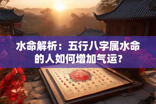 水命解析：五行八字属水命的人如何增加气运？