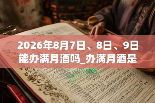 2026年8月7日、8日、9日能办满月酒吗_办满月酒是吉日吗