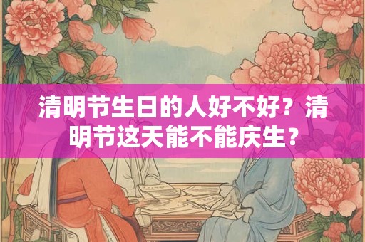 清明节生日的人好不好？清明节这天能不能庆生？