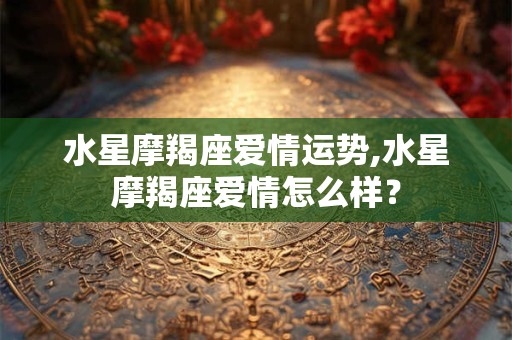 水星摩羯座爱情运势,水星摩羯座爱情怎么样？