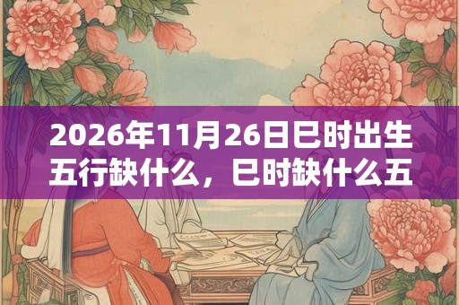 2026年11月26日巳时出生五行缺什么，巳时缺什么五行