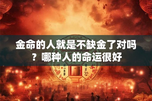 金命的人就是不缺金了对吗？哪种人的命运很好