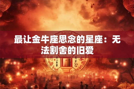 最让金牛座思念的星座：无法割舍的旧爱