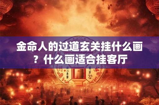 金命人的过道玄关挂什么画？什么画适合挂客厅