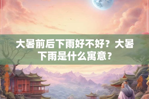 大暑前后下雨好不好？大暑下雨是什么寓意？