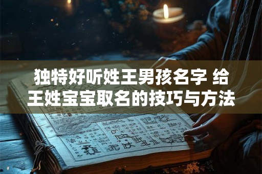 独特好听姓王男孩名字 给王姓宝宝取名的技巧与方法