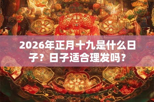 2026年正月十九是什么日子?日子适合理发吗? 2026年正月十九是什么日子?日子适合理发吗?