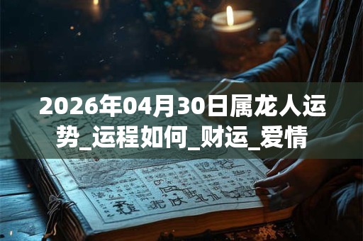 2026年04月30日属龙人运势_运程如何_财运_爱情