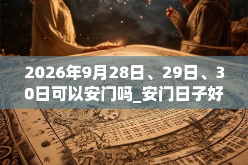 2026年9月28日、29日、30日可以安门吗_安门日子好吗