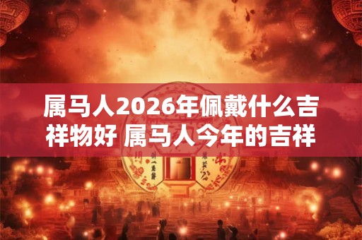 属马人2026年佩戴什么吉祥物好 属马人今年的吉祥物