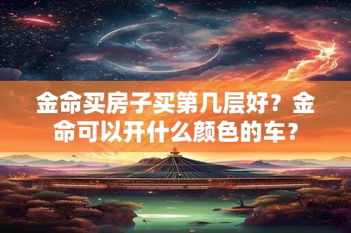 金命买房子买第几层好？金命可以开什么颜色的车？