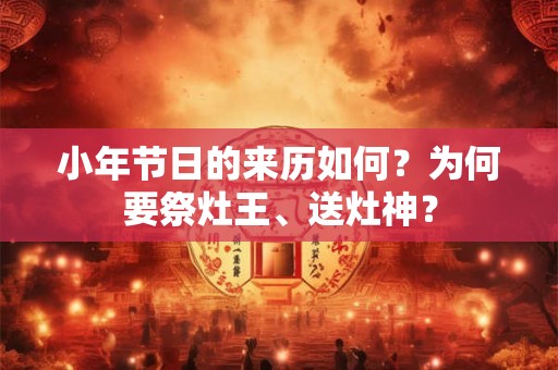 小年节日的来历如何？为何要祭灶王、送灶神？