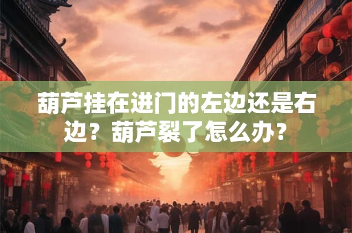 葫芦挂在进门的左边还是右边？葫芦裂了怎么办？