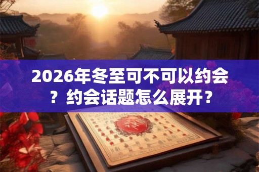 2026年冬至可不可以约会？约会话题怎么展开？