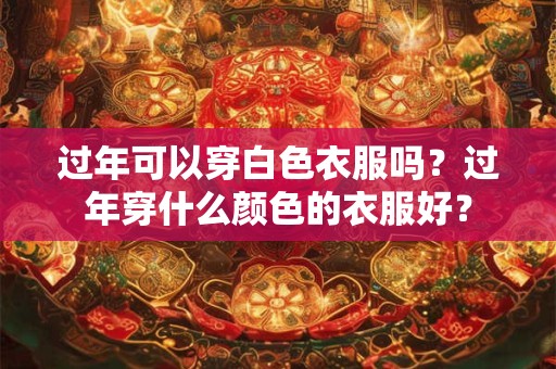 过年可以穿白色衣服吗？过年穿什么颜色的衣服好？