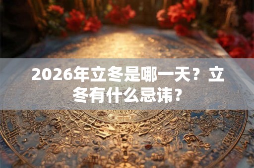 2026年立冬是哪一天？立冬有什么忌讳？