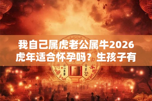 我自己属虎老公属牛2026虎年适合怀孕吗？生孩子有利吗