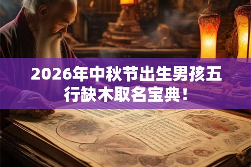 2026年中秋节出生男孩五行缺木取名宝典！