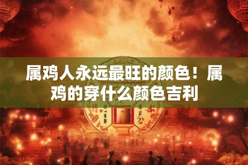 属鸡人永远最旺的颜色！属鸡的穿什么颜色吉利