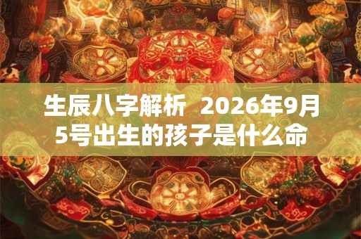 生辰八字解析  2026年9月5号出生的孩子是什么命