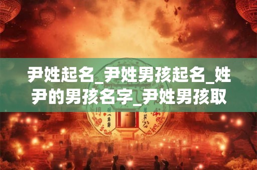 尹姓起名_尹姓男孩起名_姓尹的男孩名字_尹姓男孩取名_尹姓名字大全-好名堂