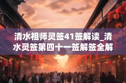 清水祖师灵签41签解读_清水灵签第四十一签解签全解