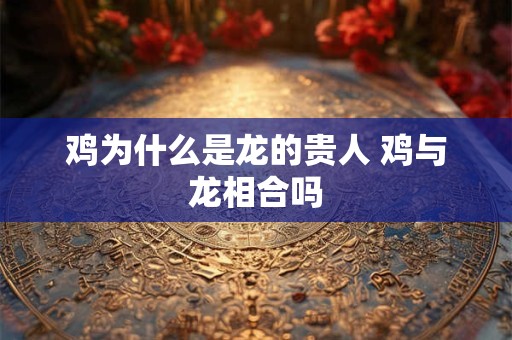 鸡为什么是龙的贵人 鸡与龙相合吗