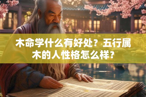 木命学什么有好处？五行属木的人性格怎么样？