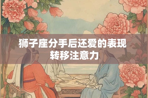 狮子座分手后还爱的表现 转移注意力