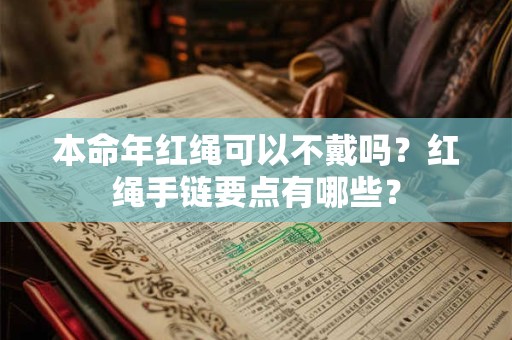 本命年红绳可以不戴吗？红绳手链要点有哪些？