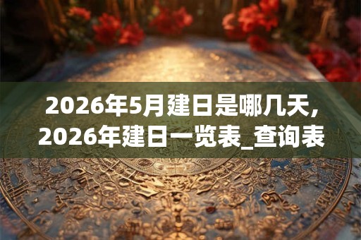 2026年5月建日是哪几天,2026年建日一览表_查询表 2026年5月建日是哪几天,2026年建日一览表_查询表