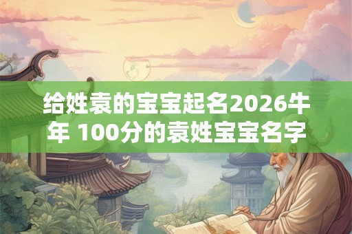 给姓袁的宝宝起名2026牛年 100分的袁姓宝宝名字