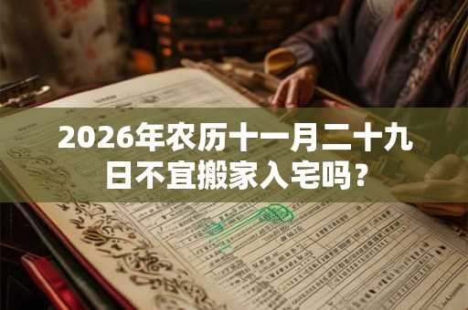 2026年农历十一月二十九日不宜搬家入宅吗？