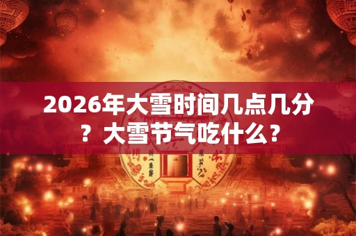 2026年大雪时间几点几分？大雪节气吃什么？