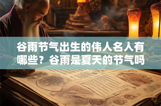 谷雨节气出生的伟人名人有哪些？谷雨是夏天的节气吗？