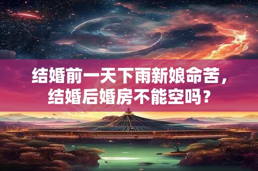 结婚前一天下雨新娘命苦，结婚后婚房不能空吗？