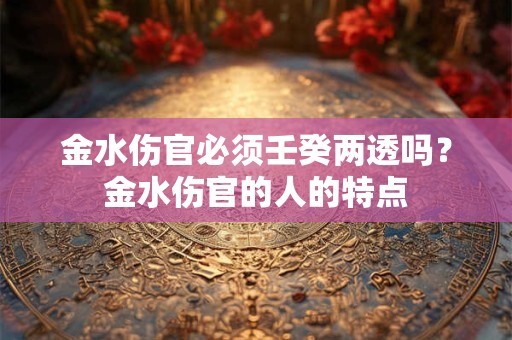 金水伤官必须壬癸两透吗？金水伤官的人的特点