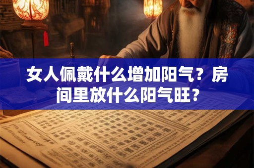 女人佩戴什么增加阳气？房间里放什么阳气旺？