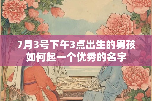 7月3号下午3点出生的男孩如何起一个优秀的名字