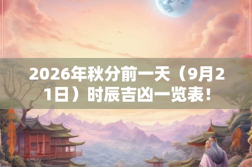2026年秋分前一天（9月21日）时辰吉凶一览表！