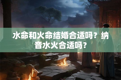 水命和火命结婚合适吗？纳音水火合适吗？