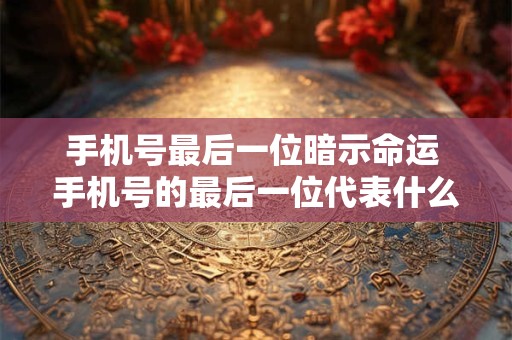 手机号最后一位暗示命运 手机号的最后一位代表什么