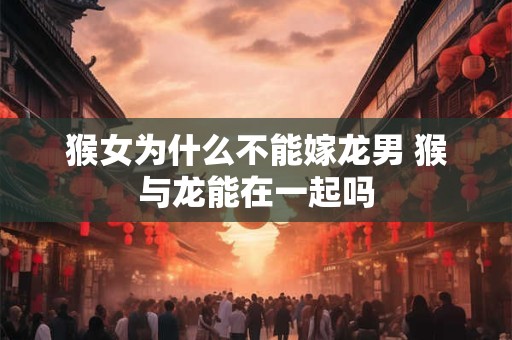 猴女为什么不能嫁龙男 猴与龙能在一起吗