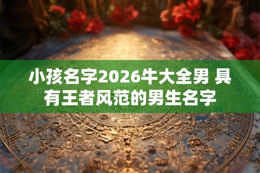 小孩名字2026牛大全男 具有王者风范的男生名字