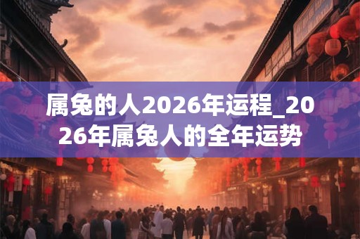 属兔的人2026年运程_2026年属兔人的全年运势