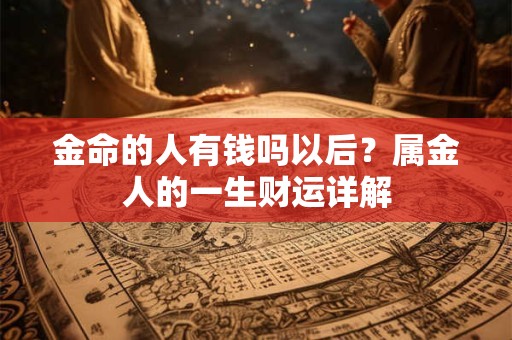 金命的人有钱吗以后？属金人的一生财运详解