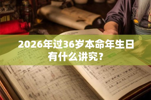 2026年过36岁本命年生日有什么讲究？