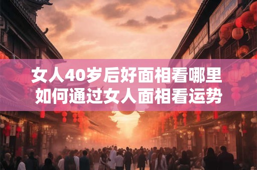 女人40岁后好面相看哪里 如何通过女人面相看运势