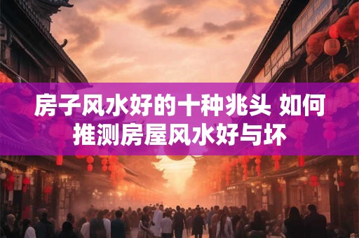 房子风水好的十种兆头 如何推测房屋风水好与坏