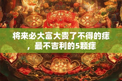 将来必大富大贵了不得的痣，最不吉利的5颗痣